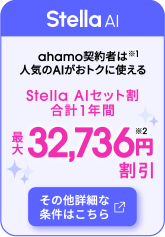 Stella AI ahamo契約者は人気のAIがおトクに使える ※1 Stella AIセット割 合計1年間 最大32,736円割引 ※2 その他詳細な条件はこちら